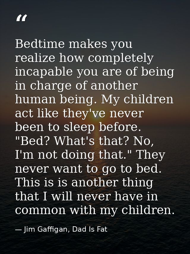 Bedtime makes you realize how completely incapable you are of being in charge of another human being. My children act li — Jim Gaffigan, Dad Is Fat