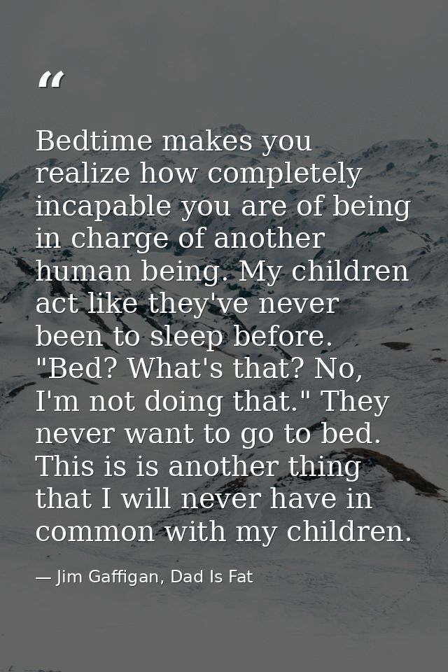 Bedtime makes you realize how completely incapable you are of being in charge of another human being. My children act li — Jim Gaffigan, Dad Is Fat