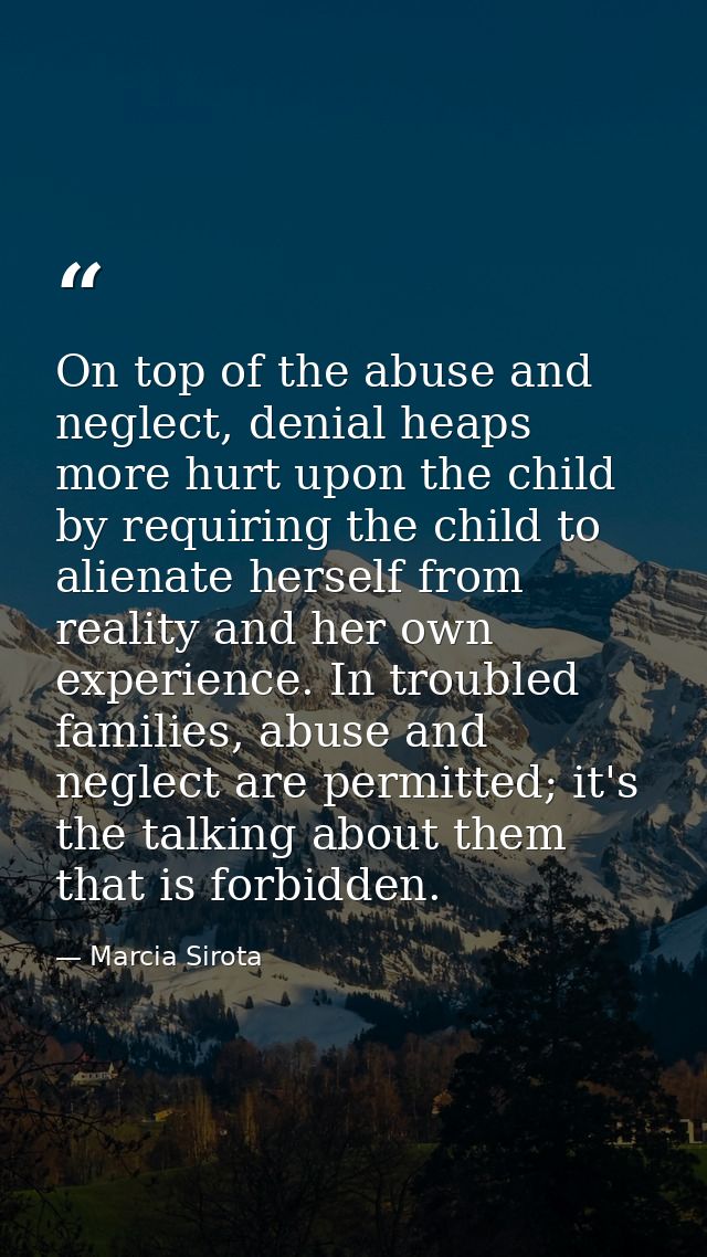 On top of the abuse and neglect, denial heaps more hurt upon the child by requiring the child to alienate herself from r — Marcia Sirota