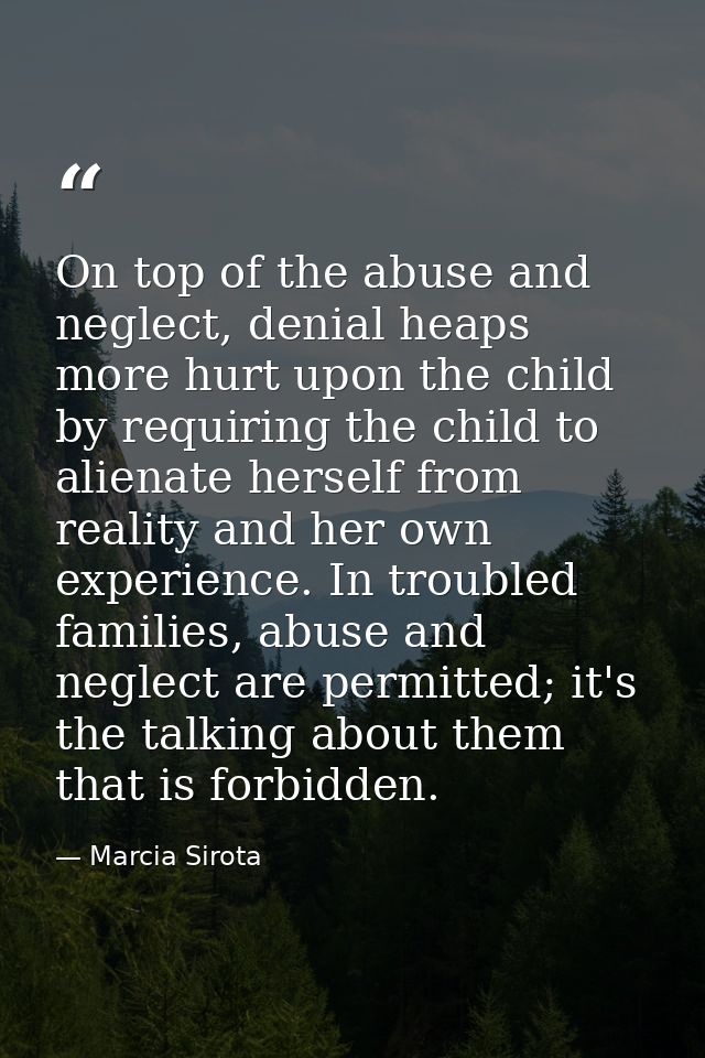 On top of the abuse and neglect, denial heaps more hurt upon the child by requiring the child to alienate herself from r — Marcia Sirota