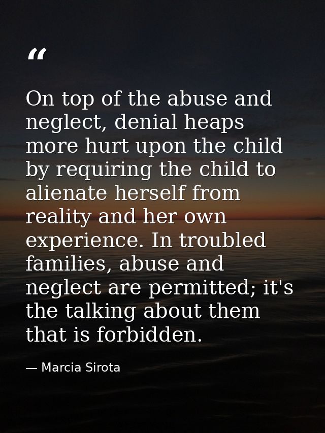 On top of the abuse and neglect, denial heaps more hurt upon the child by requiring the child to alienate herself from r — Marcia Sirota