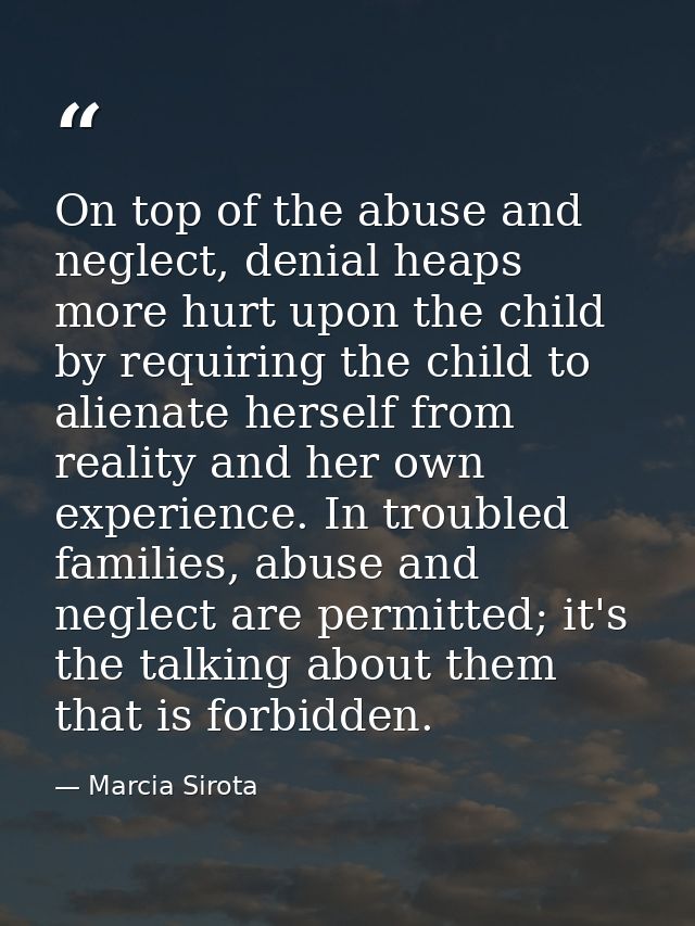 On top of the abuse and neglect, denial heaps more hurt upon the child by requiring the child to alienate herself from r — Marcia Sirota