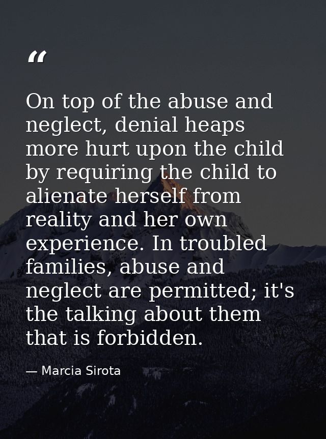 On top of the abuse and neglect, denial heaps more hurt upon the child by requiring the child to alienate herself from r — Marcia Sirota