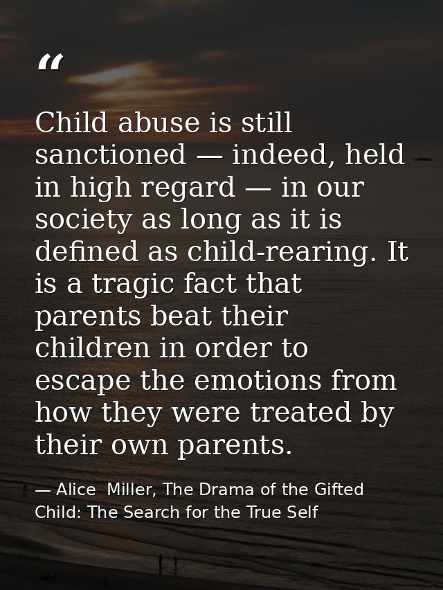 Child abuse is still sanctioned — indeed, held in high regard — in our society as long as it is defined as child-rearing — Alice  Miller, The Drama of the Gifted Child: The Search for the True Self