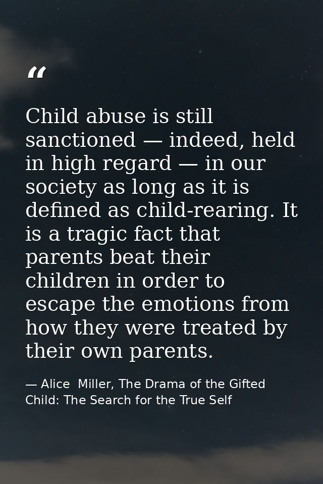 Child abuse is still sanctioned — indeed, held in high regard — in our society as long as it is defined as child-rearing — Alice  Miller, The Drama of the Gifted Child: The Search for the True Self