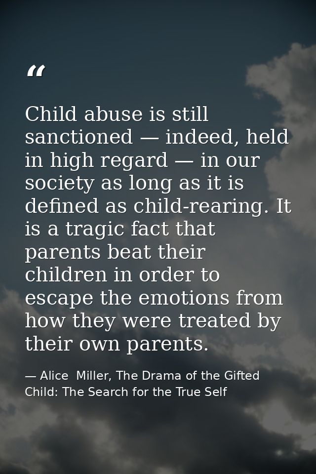 Child abuse is still sanctioned — indeed, held in high regard — in our society as long as it is defined as child-rearing — Alice  Miller, The Drama of the Gifted Child: The Search for the True Self