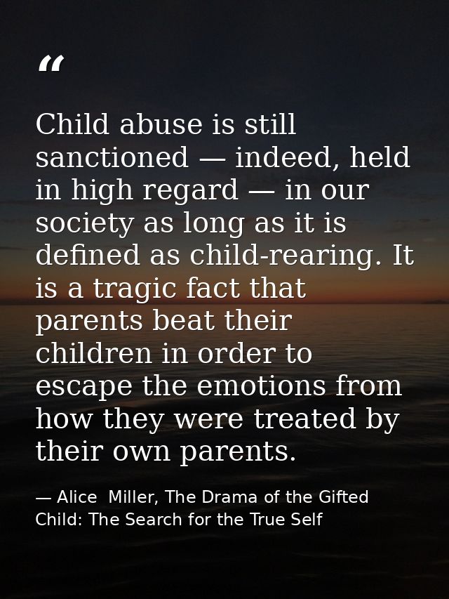 Child abuse is still sanctioned — indeed, held in high regard — in our society as long as it is defined as child-rearing — Alice  Miller, The Drama of the Gifted Child: The Search for the True Self