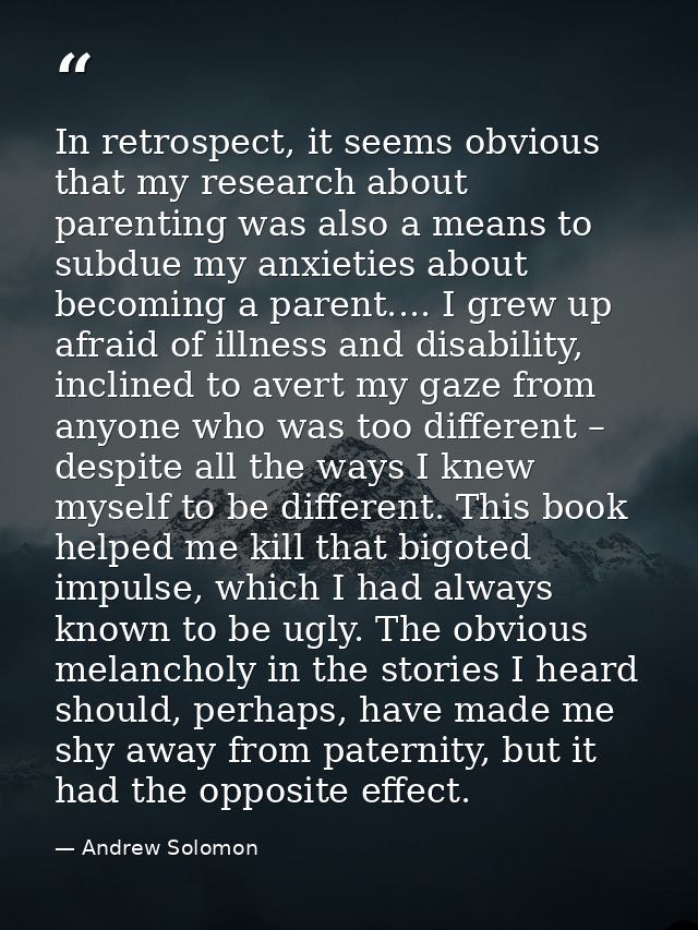 In retrospect, it seems obvious that my research about parenting was also a means to subdue my anxieties about becoming  — Andrew Solomon