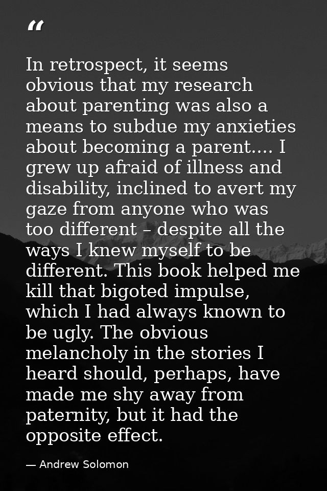 In retrospect, it seems obvious that my research about parenting was also a means to subdue my anxieties about becoming  — Andrew Solomon