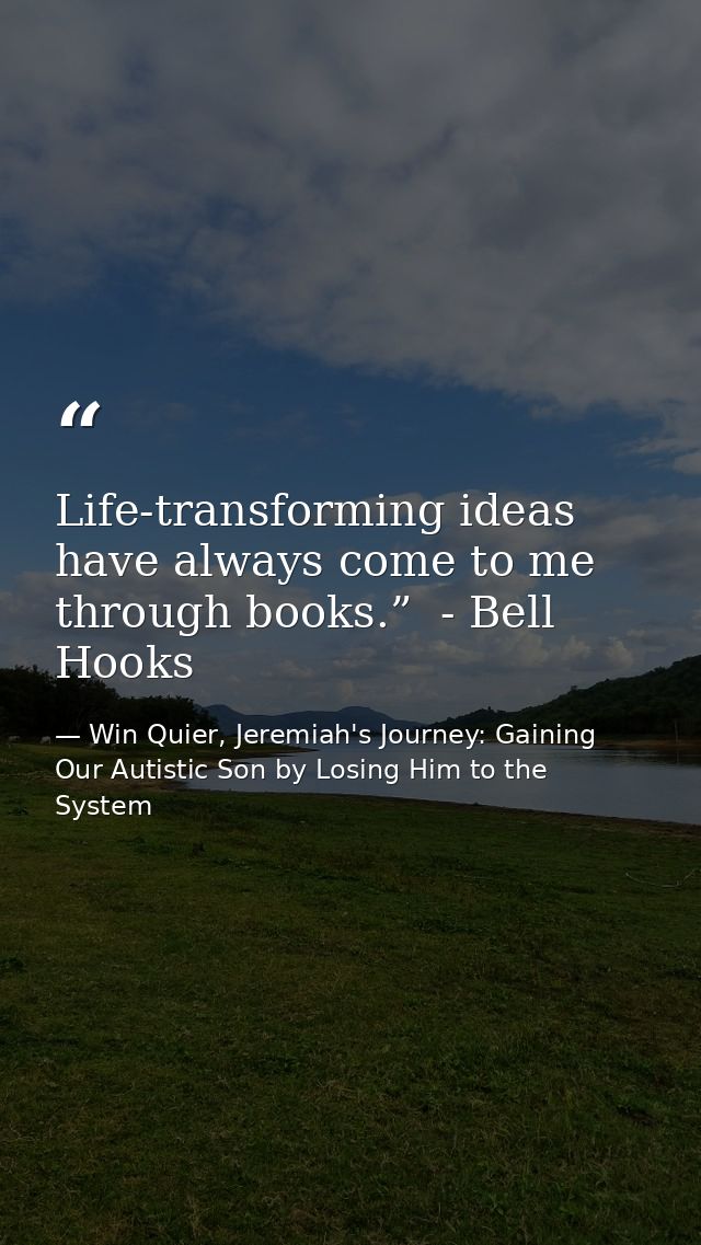 Life-transforming ideas have always come to me through books.”  - Bell Hooks — Win Quier, Jeremiah's Journey: Gaining Our Autistic Son by Losing Him to the System