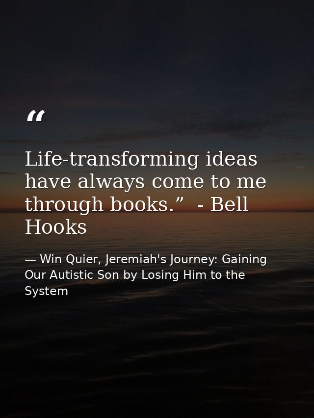 Life-transforming ideas have always come to me through books.”  - Bell Hooks — Win Quier, Jeremiah's Journey: Gaining Our Autistic Son by Losing Him to the System