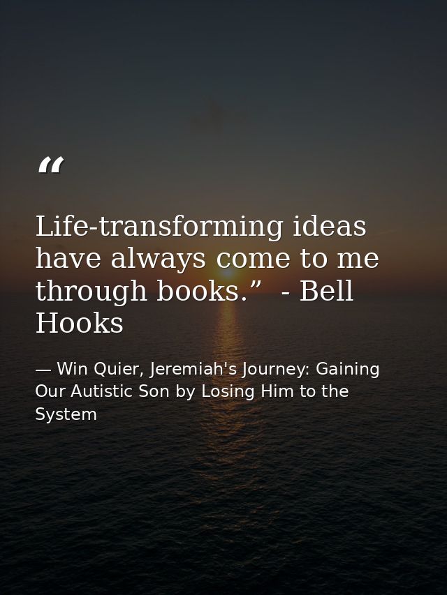 Life-transforming ideas have always come to me through books.”  - Bell Hooks — Win Quier, Jeremiah's Journey: Gaining Our Autistic Son by Losing Him to the System