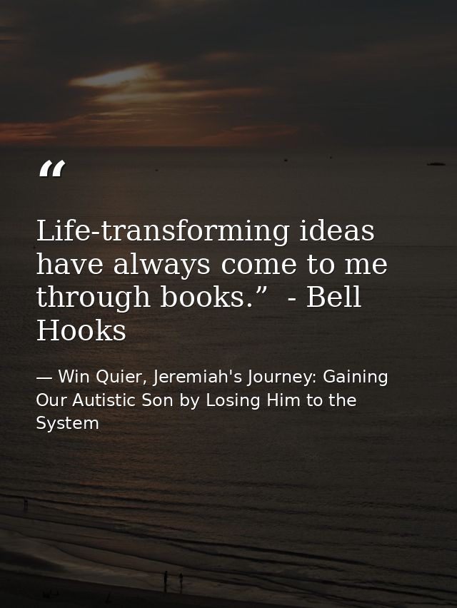 Life-transforming ideas have always come to me through books.”  - Bell Hooks — Win Quier, Jeremiah's Journey: Gaining Our Autistic Son by Losing Him to the System