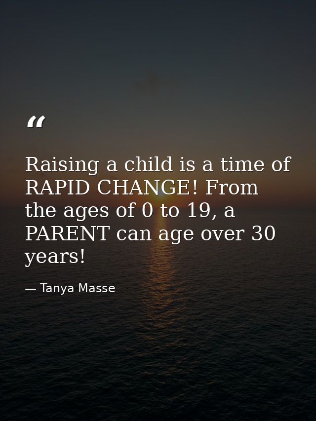 Raising a child is a time of RAPID CHANGE! From the ages of 0 to 19, a PARENT can age over 30 years! — Tanya Masse