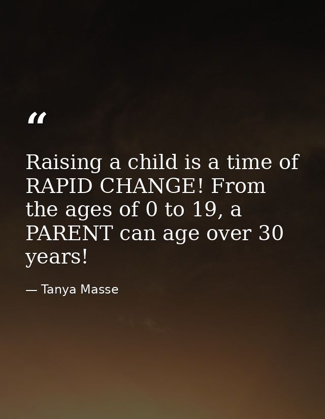 Raising a child is a time of RAPID CHANGE! From the ages of 0 to 19, a PARENT can age over 30 years! — Tanya Masse