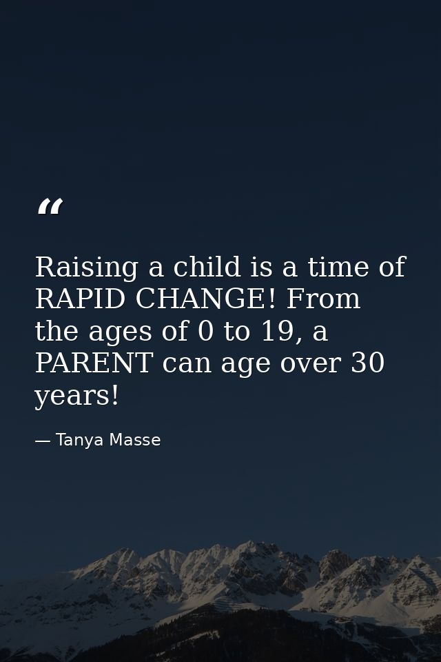 Raising a child is a time of RAPID CHANGE! From the ages of 0 to 19, a PARENT can age over 30 years! — Tanya Masse