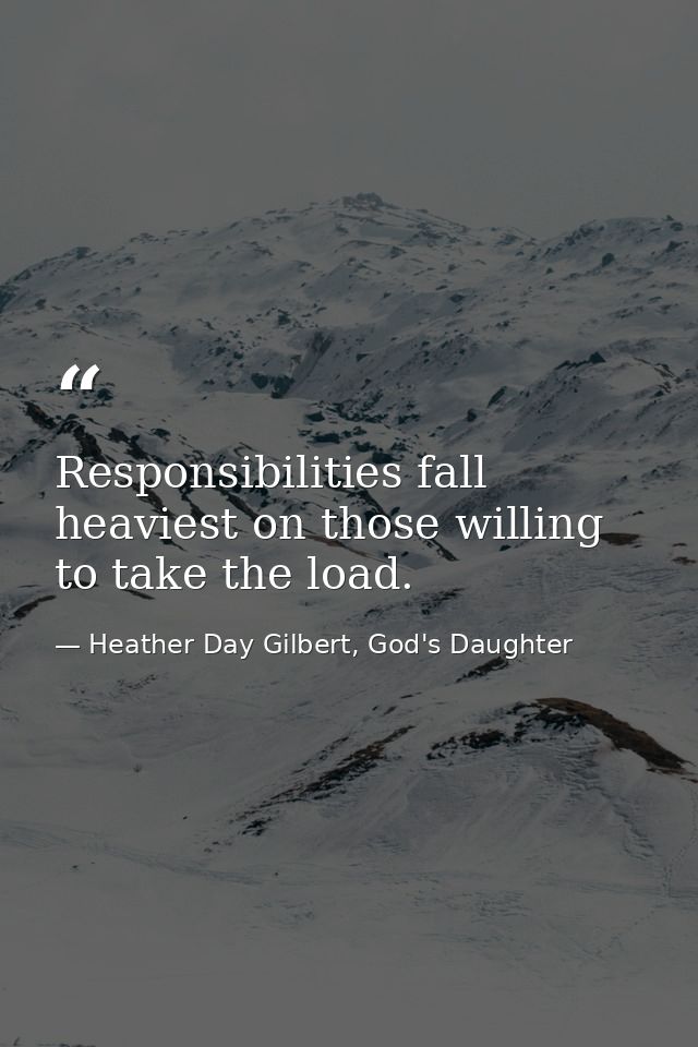 Responsibilities fall heaviest on those willing to take the load. — Heather Day Gilbert, God's Daughter