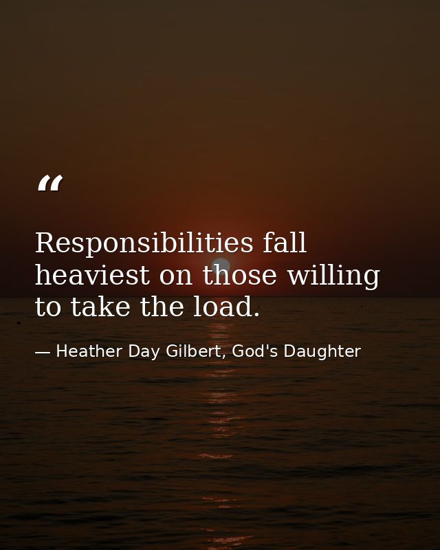 Responsibilities fall heaviest on those willing to take the load. — Heather Day Gilbert, God's Daughter