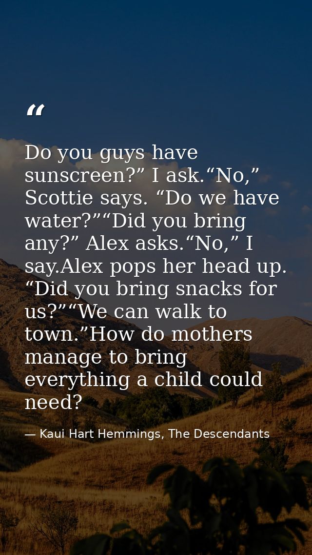 Do you guys have sunscreen?” I ask.“No,” Scottie says. “Do we have water?”“Did you bring any?” Alex asks.“No,” I say.Ale — Kaui Hart Hemmings, The Descendants
