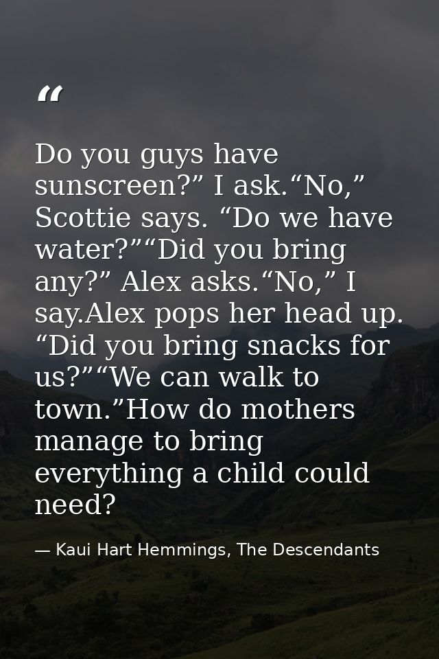 Do you guys have sunscreen?” I ask.“No,” Scottie says. “Do we have water?”“Did you bring any?” Alex asks.“No,” I say.Ale — Kaui Hart Hemmings, The Descendants