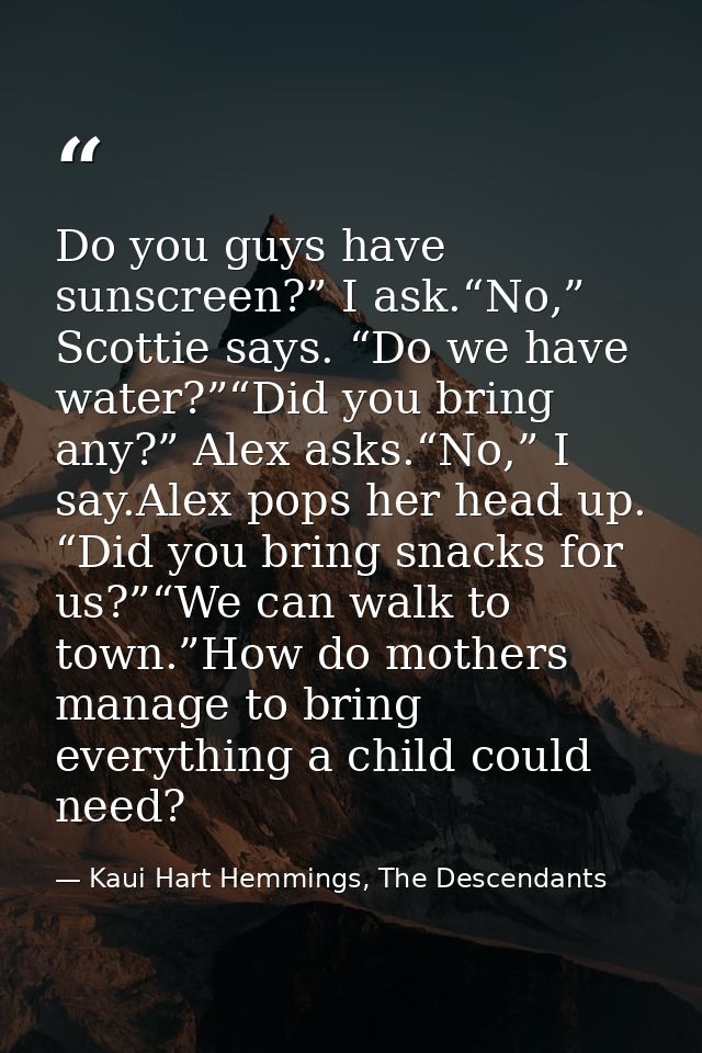 Do you guys have sunscreen?” I ask.“No,” Scottie says. “Do we have water?”“Did you bring any?” Alex asks.“No,” I say.Ale — Kaui Hart Hemmings, The Descendants
