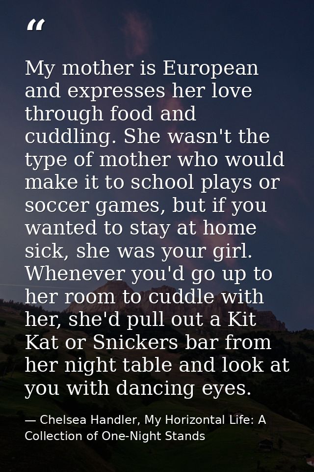 My mother is European and expresses her love through food and cuddling. She wasn't the type of mother who would make it  — Chelsea Handler, My Horizontal Life: A Collection of One-Night Stands