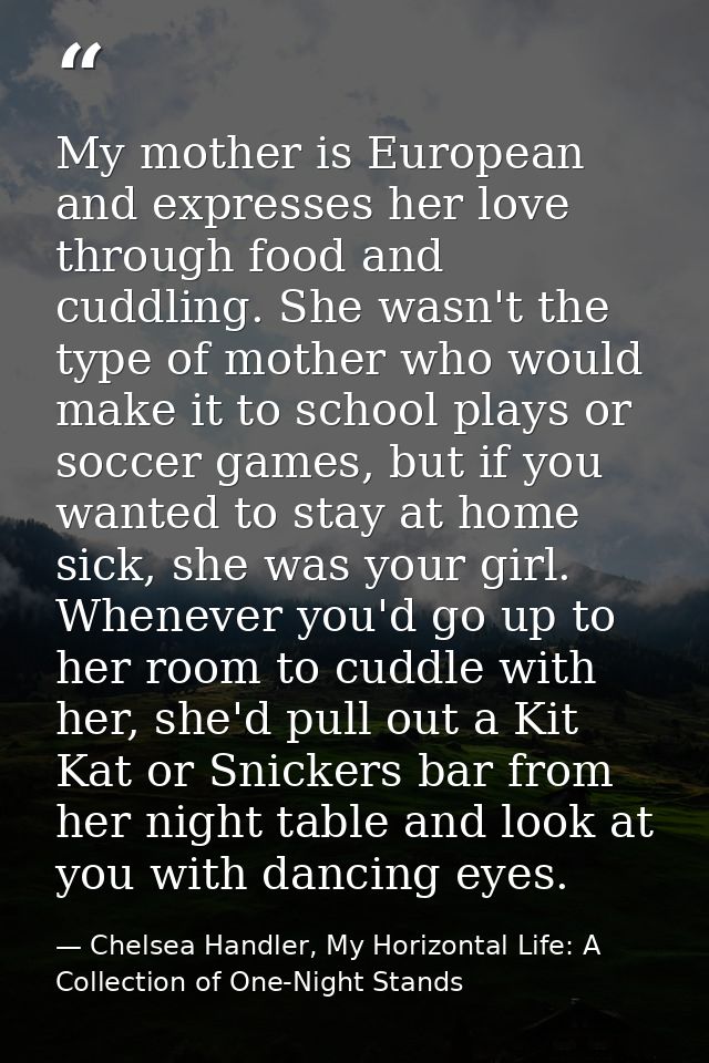 My mother is European and expresses her love through food and cuddling. She wasn't the type of mother who would make it  — Chelsea Handler, My Horizontal Life: A Collection of One-Night Stands