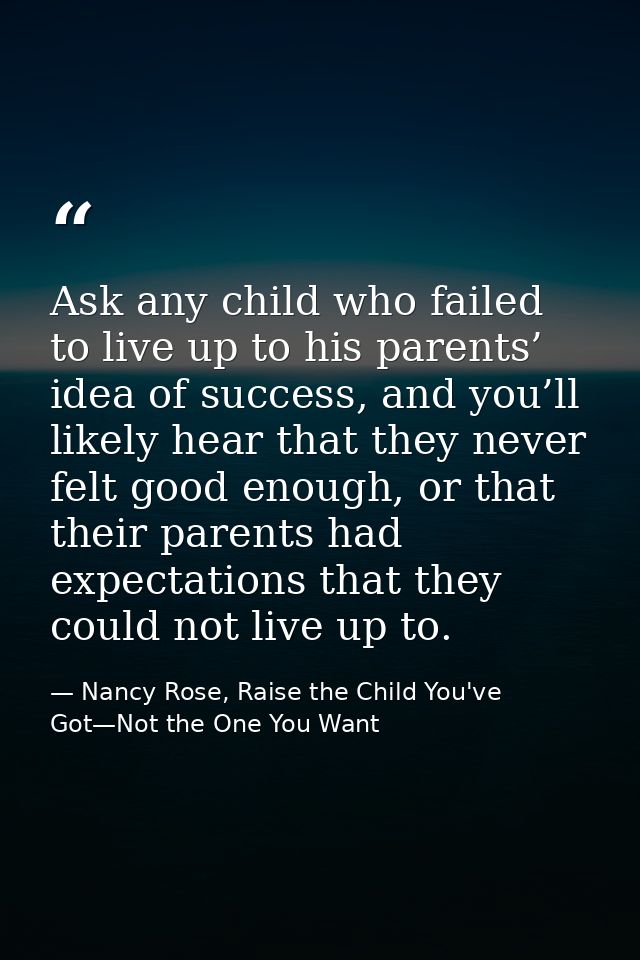 Ask any child who failed to live up to his parents’ idea of success, and you’ll likely hear that they never felt good en — Nancy Rose, Raise the Child You've Got—Not the One You Want
