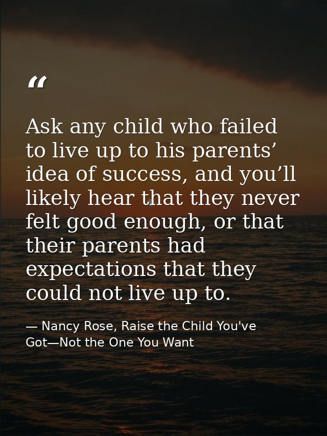 Ask any child who failed to live up to his parents’ idea of success, and you’ll likely hear that they never felt good en — Nancy Rose, Raise the Child You've Got—Not the One You Want