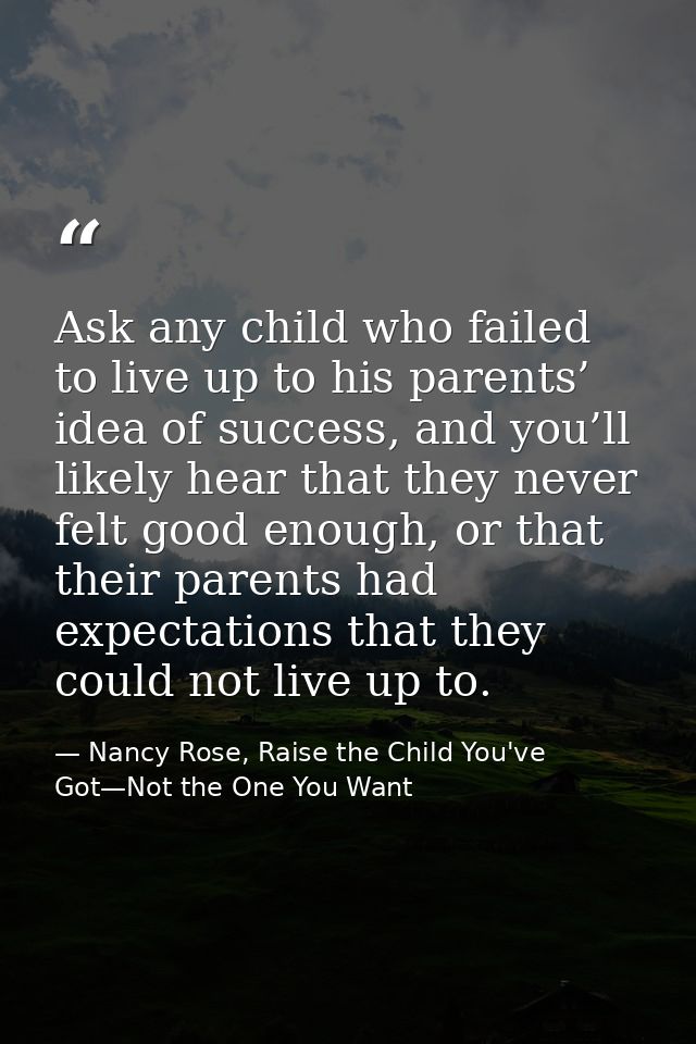 Ask any child who failed to live up to his parents’ idea of success, and you’ll likely hear that they never felt good en — Nancy Rose, Raise the Child You've Got—Not the One You Want