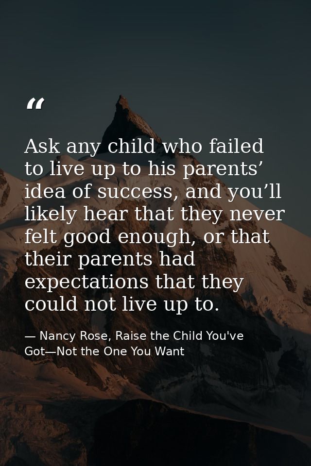 Ask any child who failed to live up to his parents’ idea of success, and you’ll likely hear that they never felt good en — Nancy Rose, Raise the Child You've Got—Not the One You Want