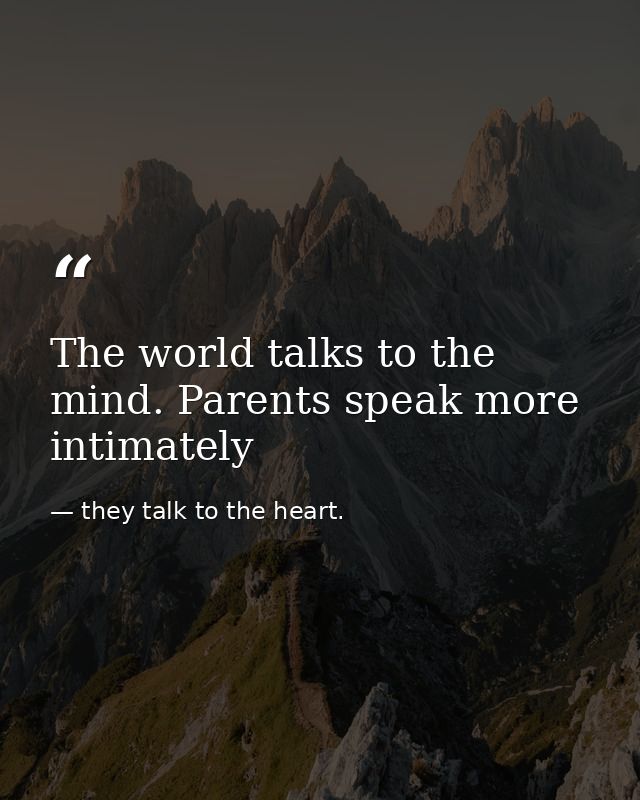 The world talks to the mind. Parents speak more intimately — they talk to the heart.