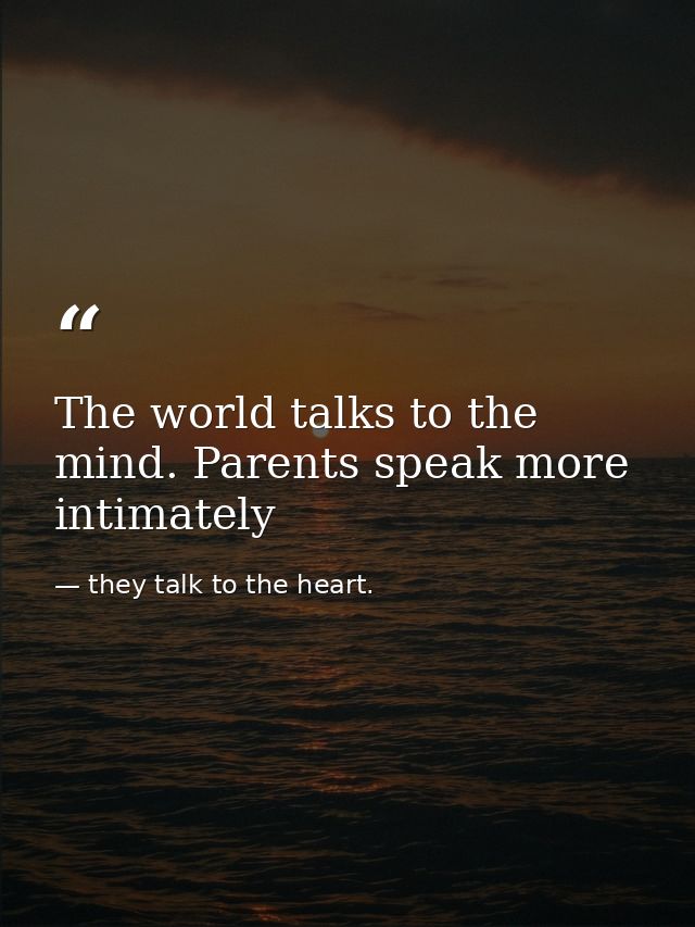 The world talks to the mind. Parents speak more intimately — they talk to the heart.