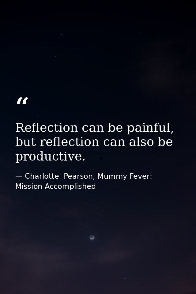 Reflection can be painful, but reflection can also be productive. — Charlotte  Pearson, Mummy Fever: Mission Accomplished