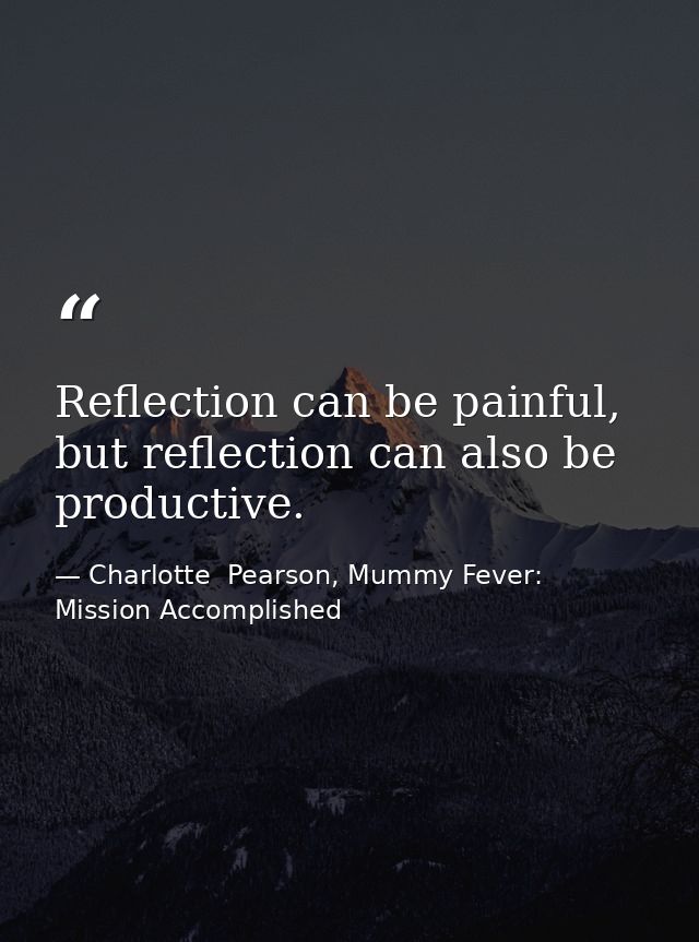 Reflection can be painful, but reflection can also be productive. — Charlotte  Pearson, Mummy Fever: Mission Accomplished