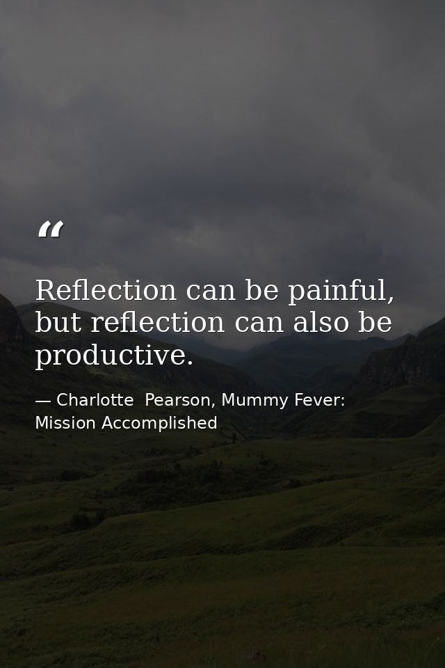 Reflection can be painful, but reflection can also be productive. — Charlotte  Pearson, Mummy Fever: Mission Accomplished
