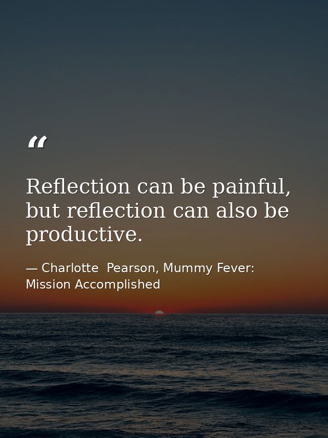 Reflection can be painful, but reflection can also be productive. — Charlotte  Pearson, Mummy Fever: Mission Accomplished