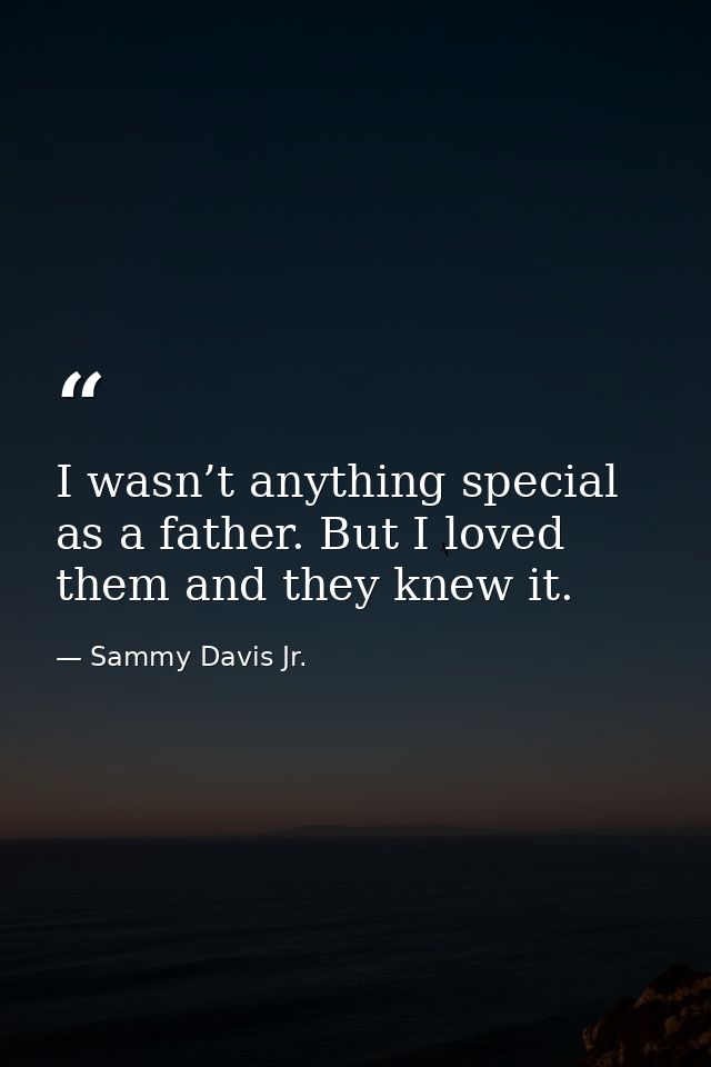 I wasn’t anything special as a father. But I loved them and they knew it. — Sammy Davis Jr.