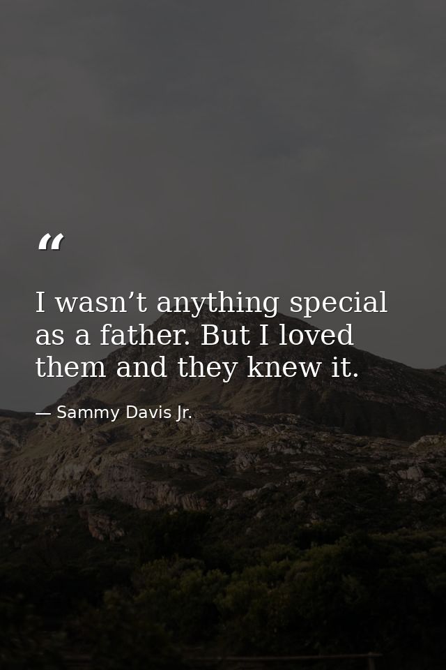 I wasn’t anything special as a father. But I loved them and they knew it. — Sammy Davis Jr.