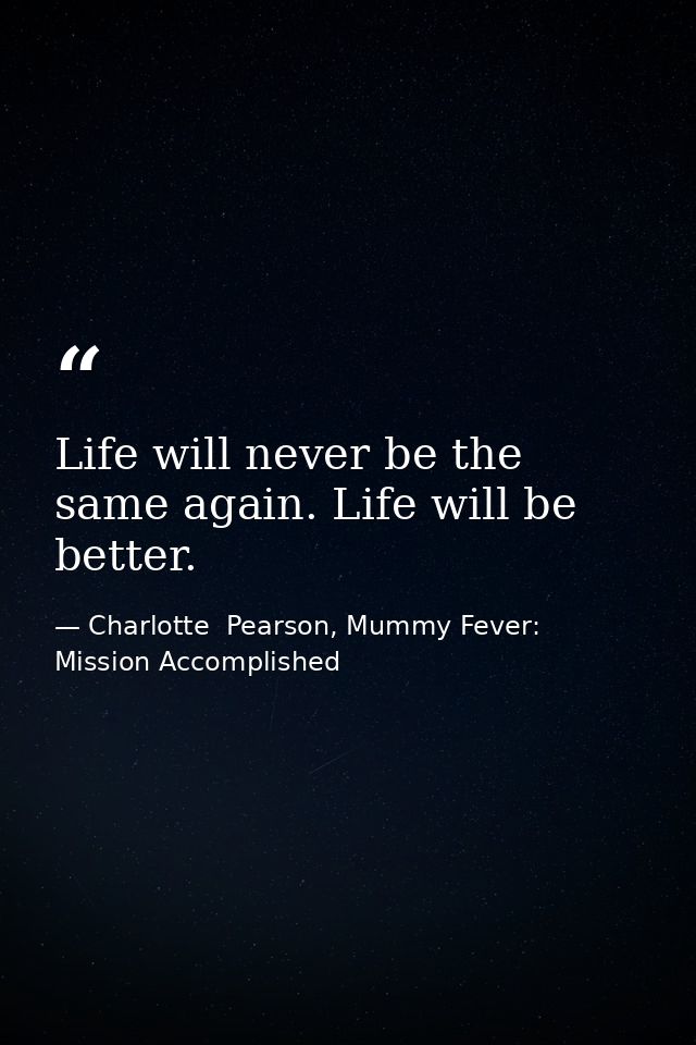 Life will never be the same again. Life will be better. — Charlotte  Pearson, Mummy Fever: Mission Accomplished