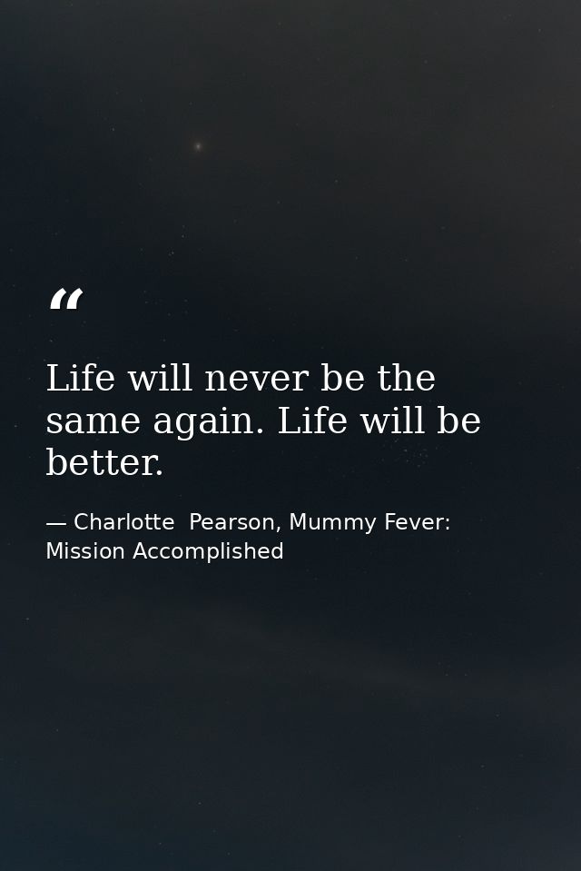 Life will never be the same again. Life will be better. — Charlotte  Pearson, Mummy Fever: Mission Accomplished