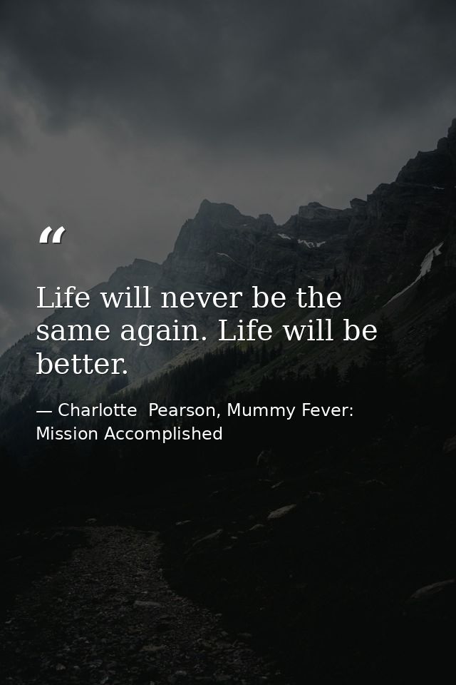 Life will never be the same again. Life will be better. — Charlotte  Pearson, Mummy Fever: Mission Accomplished