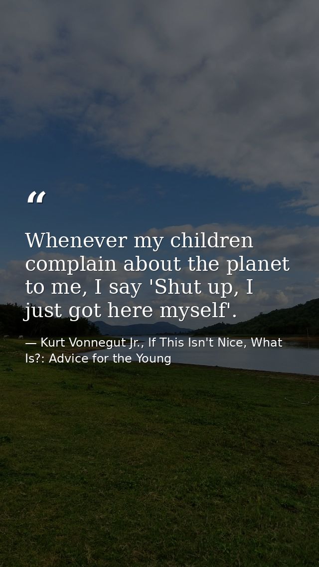 Whenever my children complain about the planet to me, I say 'Shut up, I just got here myself'. — Kurt Vonnegut Jr., If This Isn't Nice, What Is?: Advice for the Young