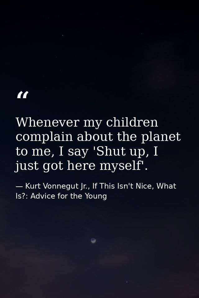 Whenever my children complain about the planet to me, I say 'Shut up, I just got here myself'. — Kurt Vonnegut Jr., If This Isn't Nice, What Is?: Advice for the Young