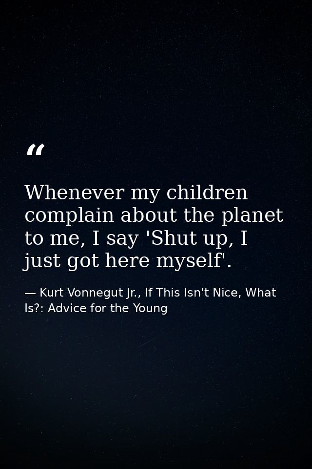 Whenever my children complain about the planet to me, I say 'Shut up, I just got here myself'. — Kurt Vonnegut Jr., If This Isn't Nice, What Is?: Advice for the Young