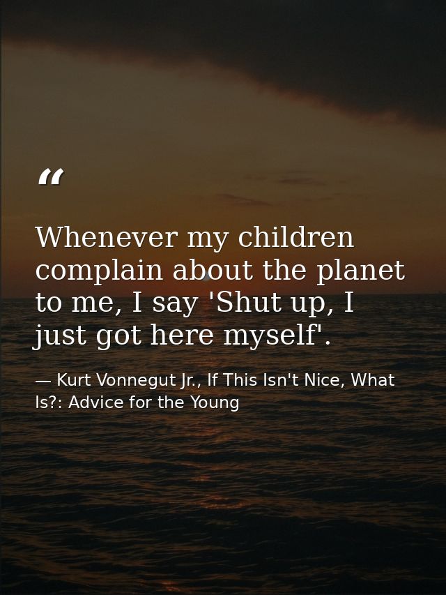 Whenever my children complain about the planet to me, I say 'Shut up, I just got here myself'. — Kurt Vonnegut Jr., If This Isn't Nice, What Is?: Advice for the Young