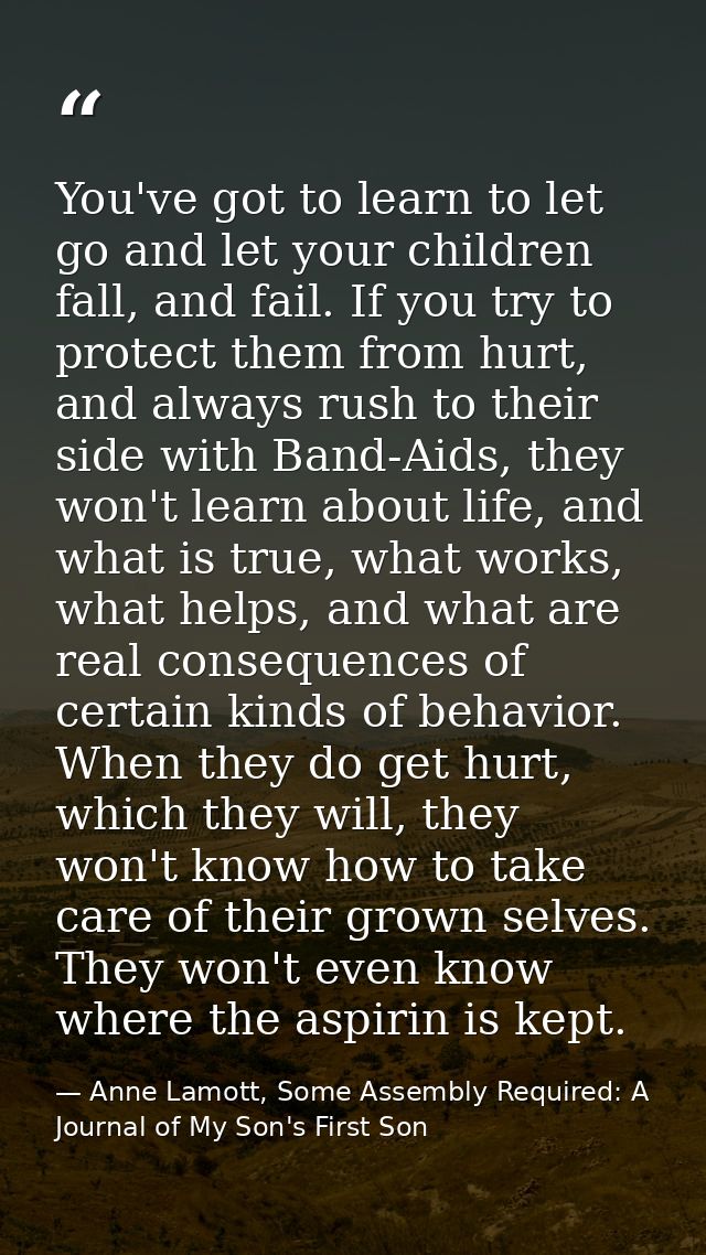 You've got to learn to let go and let your children fall, and fail. If you try to protect them from hurt, and always rus — Anne Lamott, Some Assembly Required: A Journal of My Son's First Son