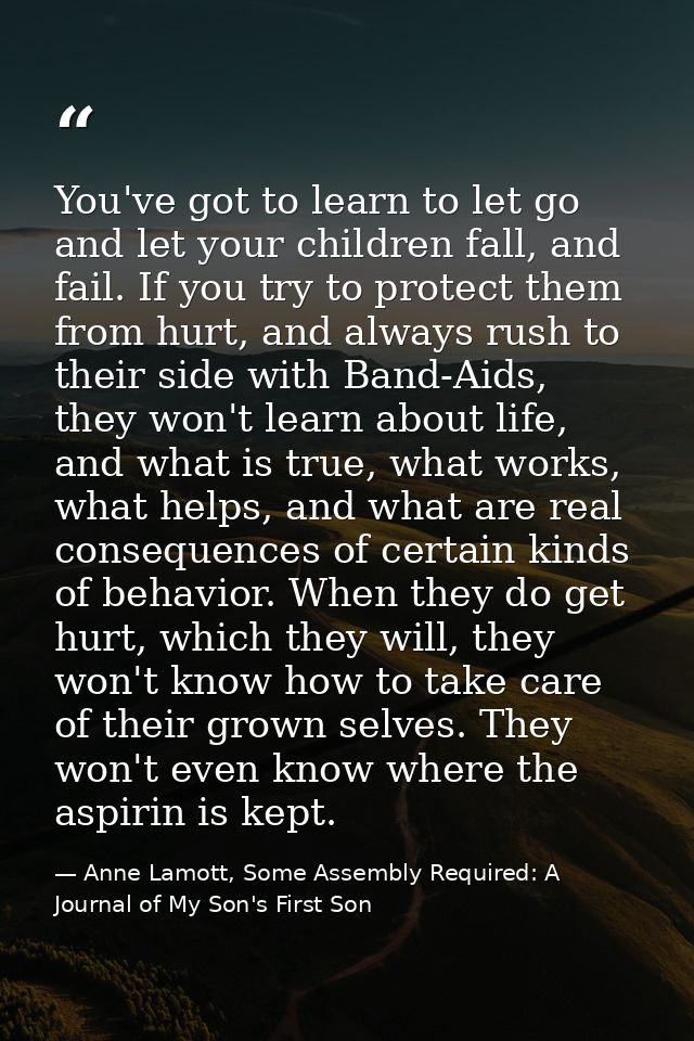 You've got to learn to let go and let your children fall, and fail. If you try to protect them from hurt, and always rus — Anne Lamott, Some Assembly Required: A Journal of My Son's First Son