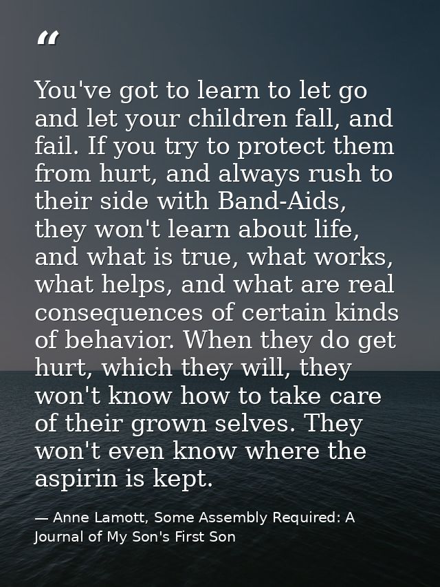 You've got to learn to let go and let your children fall, and fail. If you try to protect them from hurt, and always rus — Anne Lamott, Some Assembly Required: A Journal of My Son's First Son