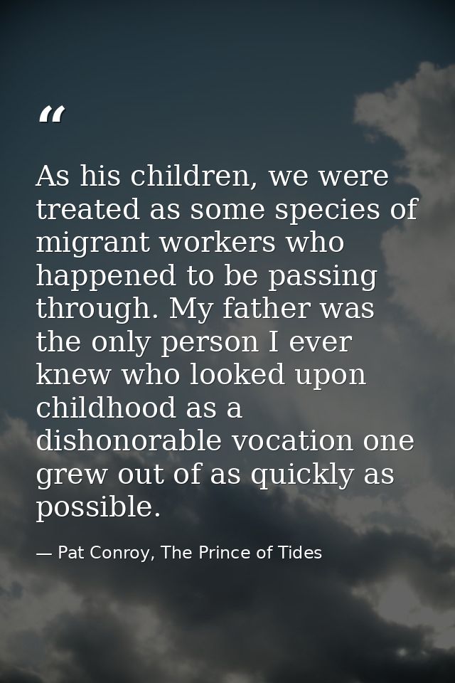 As his children, we were treated as some species of migrant workers who happened to be passing through. My father was th — Pat Conroy, The Prince of Tides